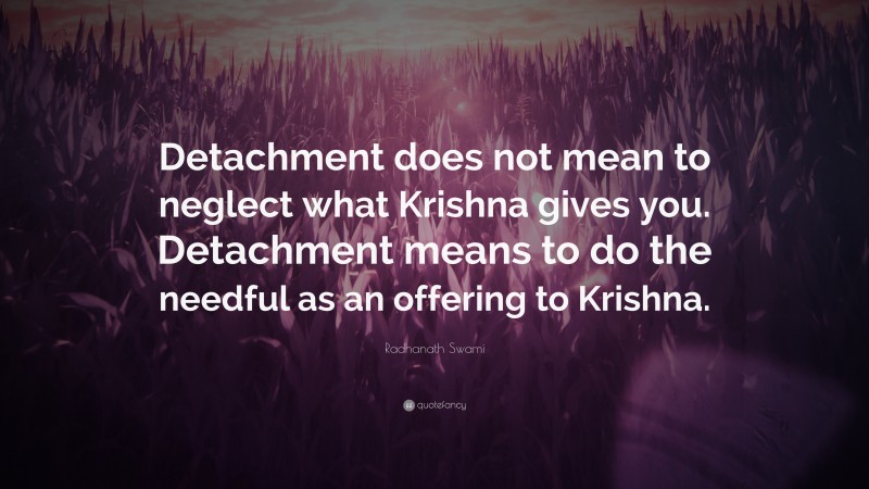 Radhanath Swami Quote: “Detachment does not mean to neglect what Krishna gives you. Detachment means to do the needful as an offering to Krishna.”
