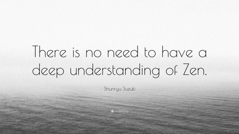 Shunryu Suzuki Quote: “There is no need to have a deep understanding of Zen.”