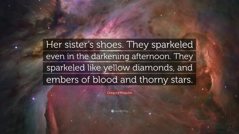 Gregory Maguire Quote: “Her sister’s shoes. They sparkeled even in the darkening afternoon. They sparkeled like yellow diamonds, and embers of blood and thorny stars.”