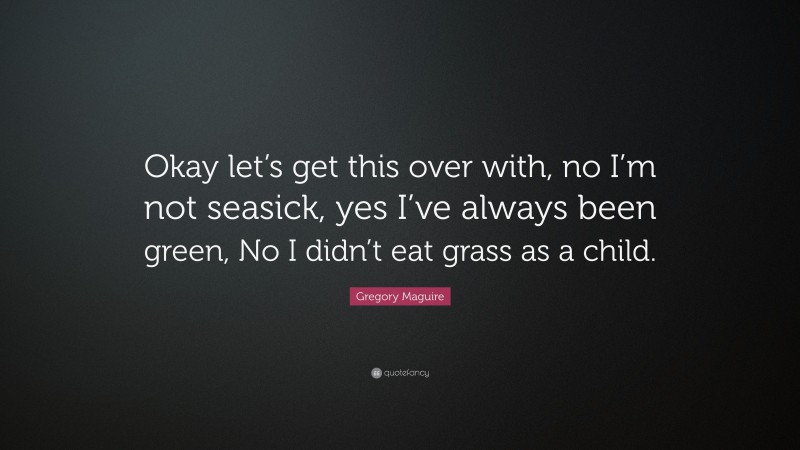 Gregory Maguire Quote: “Okay let’s get this over with, no I’m not seasick, yes I’ve always been green, No I didn’t eat grass as a child.”