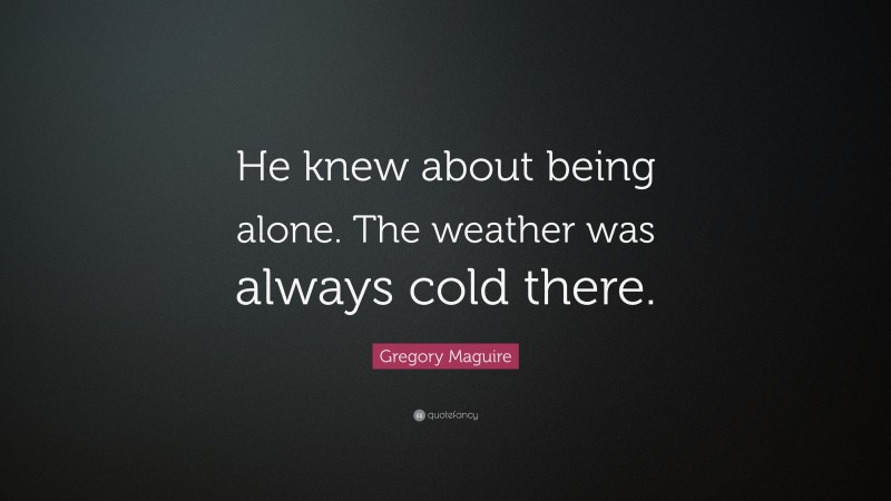 Gregory Maguire Quote: “He knew about being alone. The weather was always cold there.”