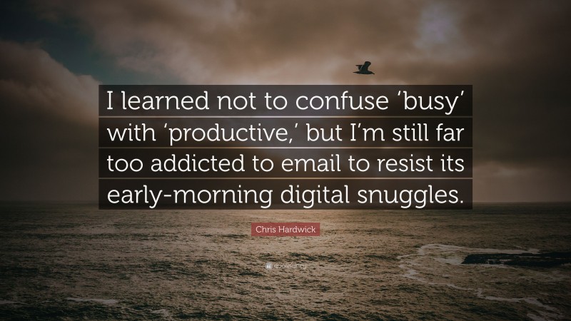 Chris Hardwick Quote: “I learned not to confuse ‘busy’ with ‘productive,’ but I’m still far too addicted to email to resist its early-morning digital snuggles.”