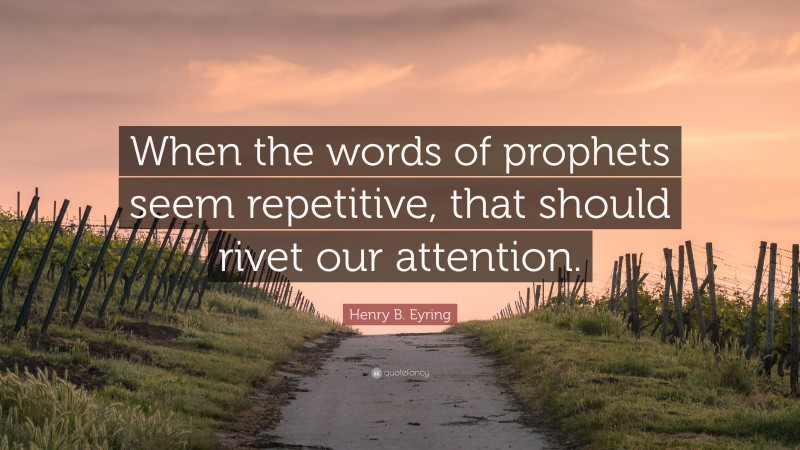 Henry B. Eyring Quote: “When the words of prophets seem repetitive, that should rivet our attention.”