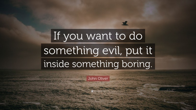John Oliver Quote: “If you want to do something evil, put it inside something boring.”