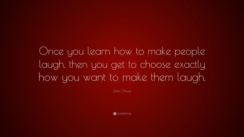 John Oliver Quote: “Once you learn how to make people laugh, then you get to choose exactly how you want to make them laugh.”