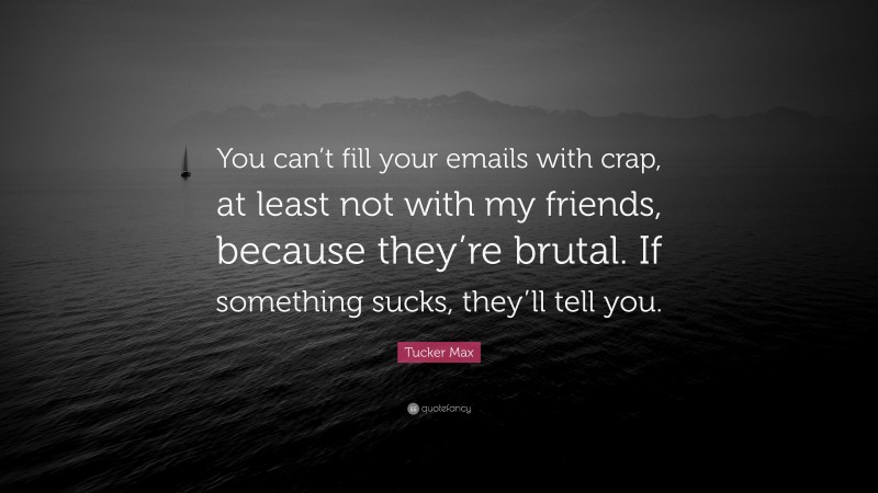 Tucker Max Quote: “You can’t fill your emails with crap, at least not with my friends, because they’re brutal. If something sucks, they’ll tell you.”