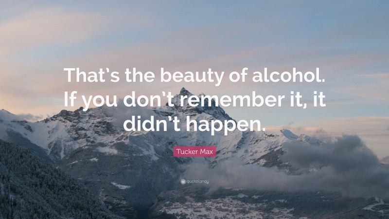 Tucker Max Quote: “That’s the beauty of alcohol. If you don’t remember it, it didn’t happen.”