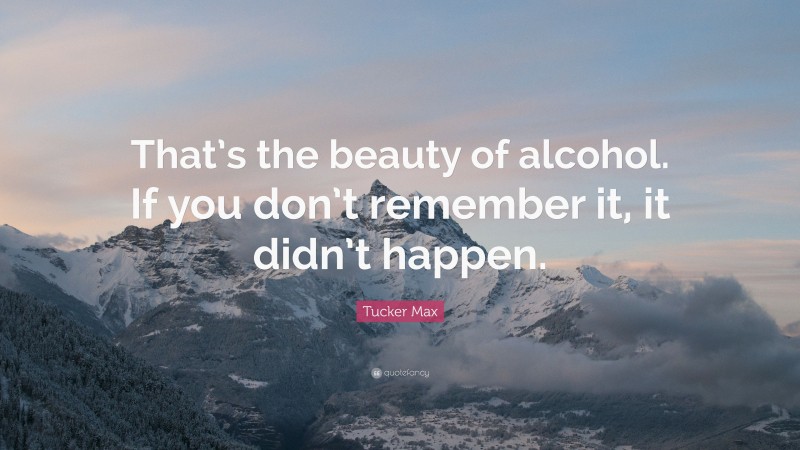 Tucker Max Quote: “That’s the beauty of alcohol. If you don’t remember it, it didn’t happen.”