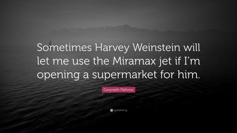 Gwyneth Paltrow Quote: “Sometimes Harvey Weinstein will let me use the Miramax jet if I’m opening a supermarket for him.”