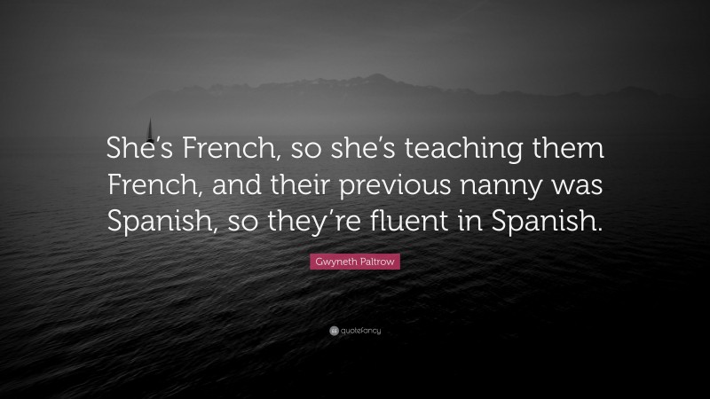Gwyneth Paltrow Quote: “She’s French, so she’s teaching them French, and their previous nanny was Spanish, so they’re fluent in Spanish.”