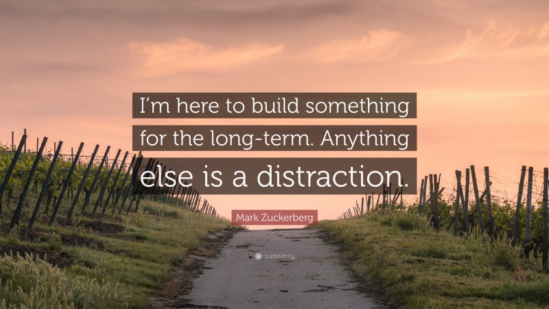 Mark Zuckerberg Quote: “I’m here to build something for the long-term. Anything else is a distraction.”