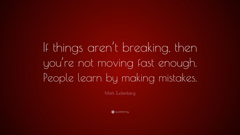 Mark Zuckerberg Quote: “If things aren’t breaking, then you’re not moving fast enough. People learn by making mistakes.”