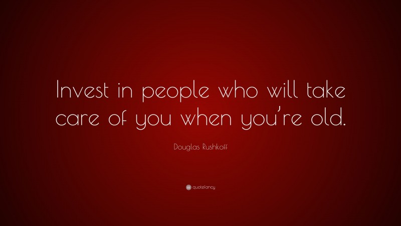 Douglas Rushkoff Quote: “Invest in people who will take care of you when you’re old.”