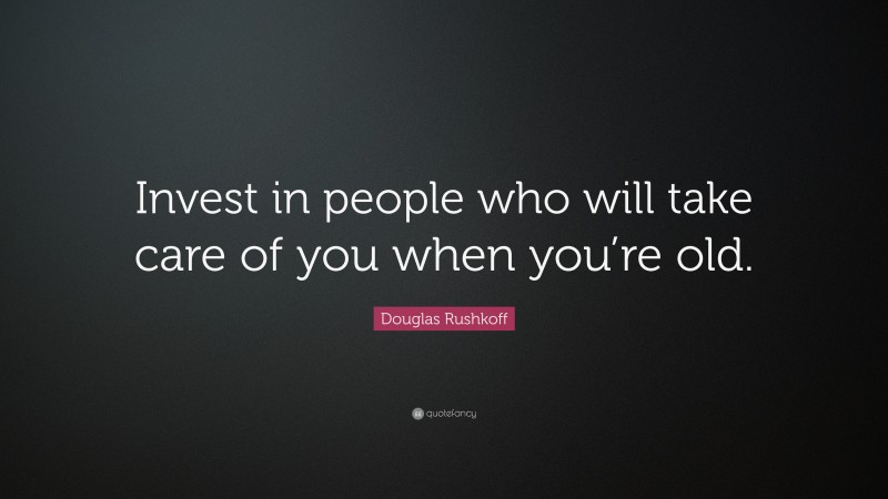 Douglas Rushkoff Quote: “Invest in people who will take care of you when you’re old.”