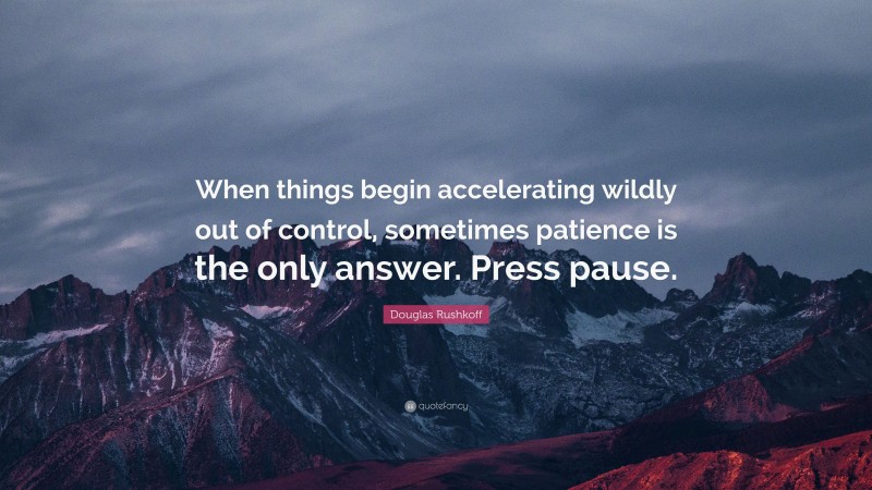 Douglas Rushkoff Quote: “When things begin accelerating wildly out of control, sometimes patience is the only answer. Press pause.”