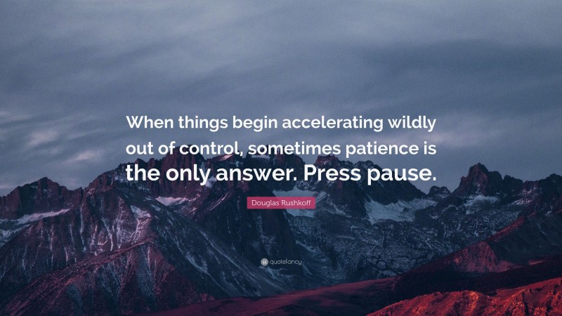 Douglas Rushkoff Quote: “When things begin accelerating wildly out of control, sometimes patience is the only answer. Press pause.”