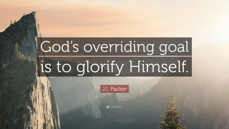 J.I. Packer Quote: “God’s overriding goal is to glorify Himself.”