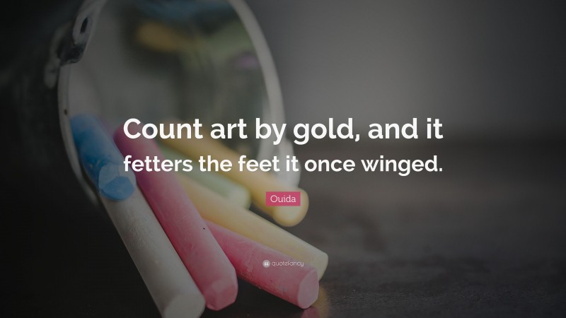 Ouida Quote: “Count art by gold, and it fetters the feet it once winged.”