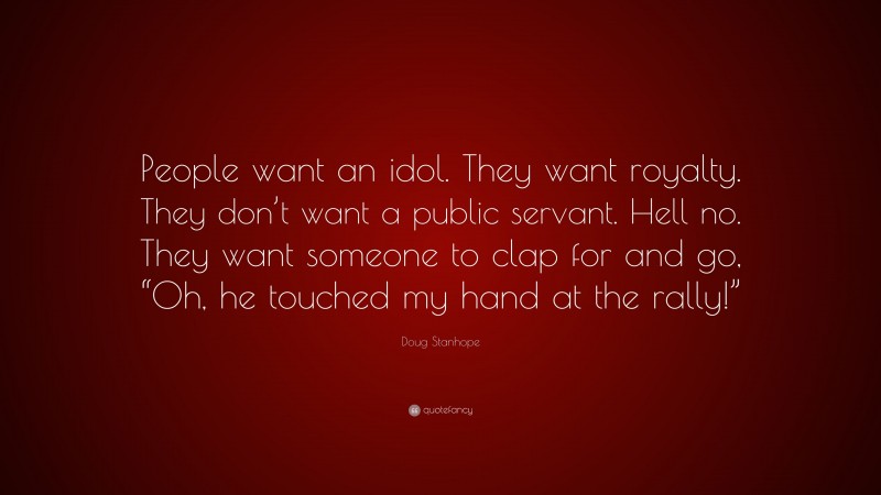 Doug Stanhope Quote: “People want an idol. They want royalty. They don’t want a public servant. Hell no. They want someone to clap for and go, “Oh, he touched my hand at the rally!””