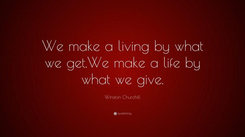 Winston Churchill Quote: “We make a living by what we get.  We make a life by what we give.”
