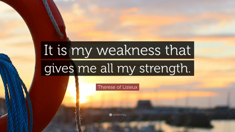 Therese of Lisieux Quote: “It is my weakness that gives me all my strength.”