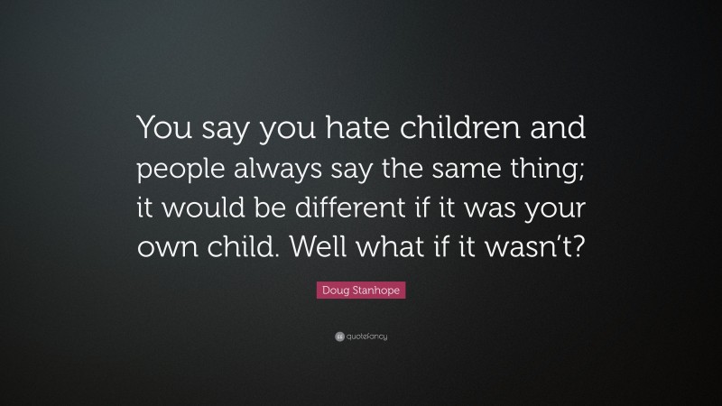 Doug Stanhope Quote: “You say you hate children and people always say the same thing; it would be different if it was your own child. Well what if it wasn’t?”