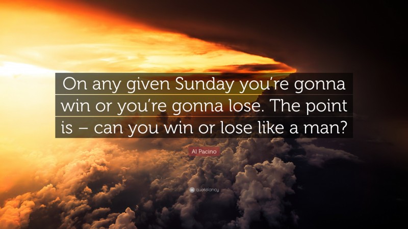 Al Pacino Quote: “On any given Sunday you’re gonna win or you’re gonna lose. The point is – can you win or lose like a man?”