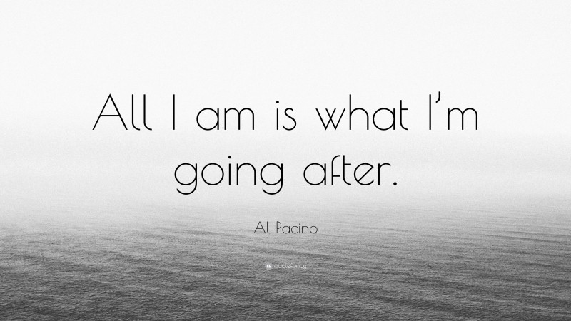 Al Pacino Quote: “All I am is what I’m going after.”