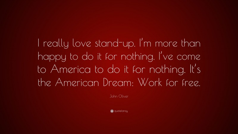 John Oliver Quote: “I really love stand-up. I’m more than happy to do it for nothing. I’ve come to America to do it for nothing. It’s the American Dream: Work for free.”