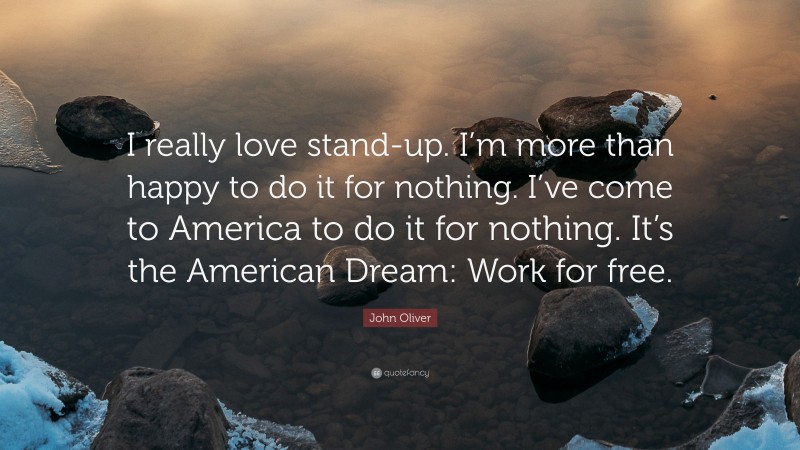 John Oliver Quote: “I really love stand-up. I’m more than happy to do it for nothing. I’ve come to America to do it for nothing. It’s the American Dream: Work for free.”