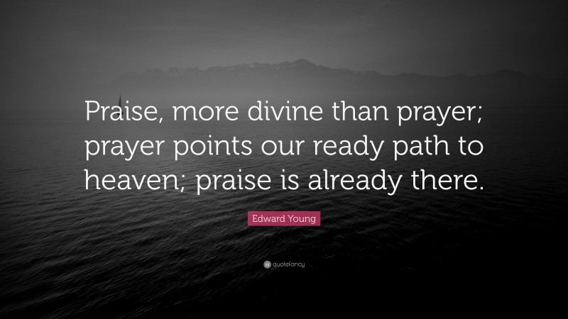 Edward Young Quote: “Praise, more divine than prayer; prayer points our ready path to heaven; praise is already there.”
