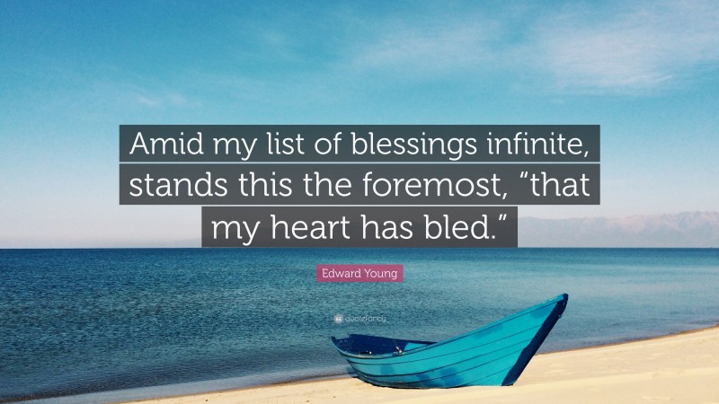 Edward Young Quote: “Amid my list of blessings infinite, stands this the foremost, “that my heart has bled.””