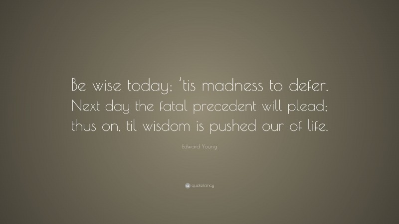 Edward Young Quote: “Be wise today; ’tis madness to defer. Next day the fatal precedent will plead; thus on, til wisdom is pushed our of life.”