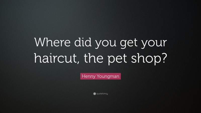 Henny Youngman Quote: “Where did you get your haircut, the pet shop?”