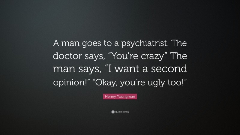 Henny Youngman Quote: “A man goes to a psychiatrist. The doctor says, “You’re crazy” The man says, “I want a second opinion!” “Okay, you’re ugly too!””