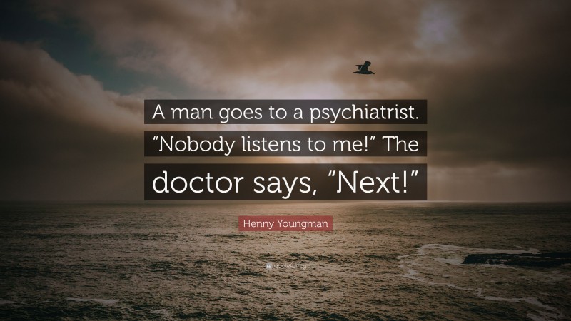 Henny Youngman Quote: “A man goes to a psychiatrist. “Nobody listens to me!” The doctor says, “Next!””