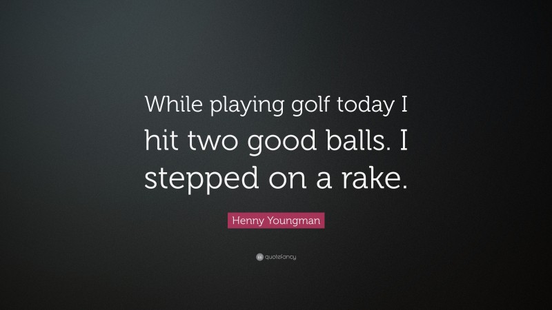Henny Youngman Quote: “While playing golf today I hit two good balls. I stepped on a rake.”
