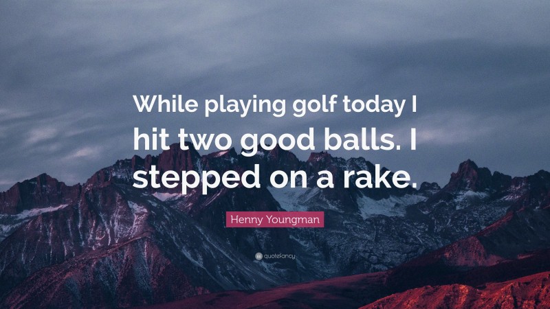 Henny Youngman Quote: “While playing golf today I hit two good balls. I stepped on a rake.”