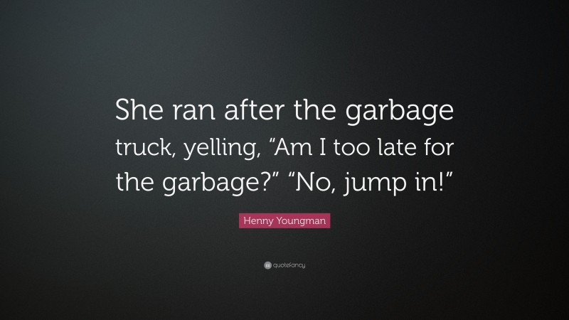 Henny Youngman Quote: “She ran after the garbage truck, yelling, “Am I too late for the garbage?” “No, jump in!””