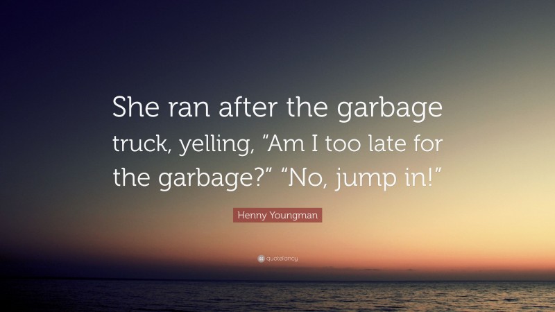 Henny Youngman Quote: “She ran after the garbage truck, yelling, “Am I too late for the garbage?” “No, jump in!””