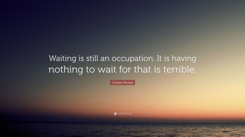 Cesare Pavese Quote: “Waiting is still an occupation. It is having nothing to wait for that is terrible.”