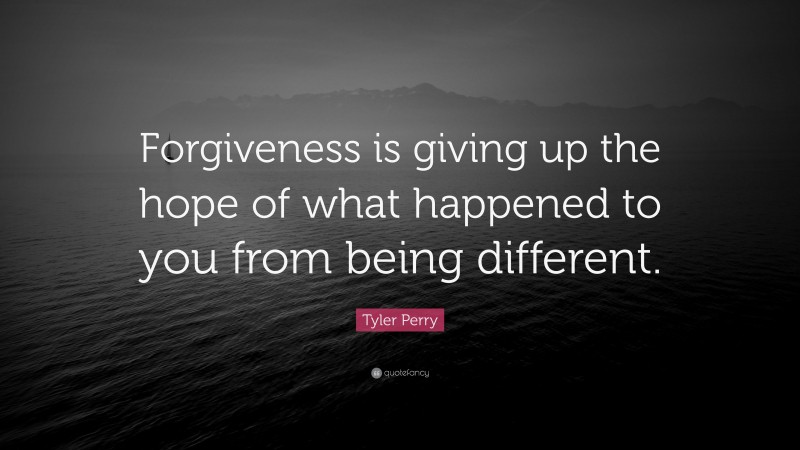 Tyler Perry Quote: “Forgiveness is giving up the hope of what happened ...