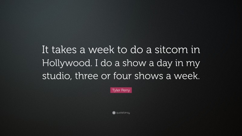 Tyler Perry Quote: “It takes a week to do a sitcom in Hollywood. I do a show a day in my studio, three or four shows a week.”