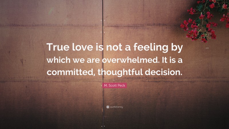 M. Scott Peck Quote: “True love is not a feeling by which we are overwhelmed. It is a committed, thoughtful decision.”