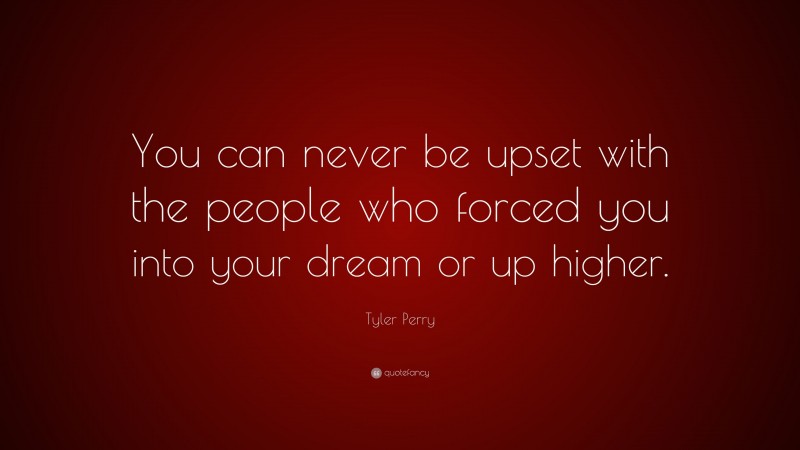 Tyler Perry Quote: “You can never be upset with the people who forced you into your dream or up higher.”