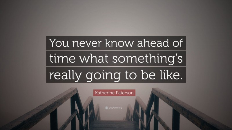 Katherine Paterson Quote: “You never know ahead of time what something’s really going to be like.”