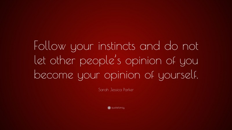 Sarah Jessica Parker Quote: “Follow your instincts and do not let other people’s opinion of you become your opinion of yourself.”