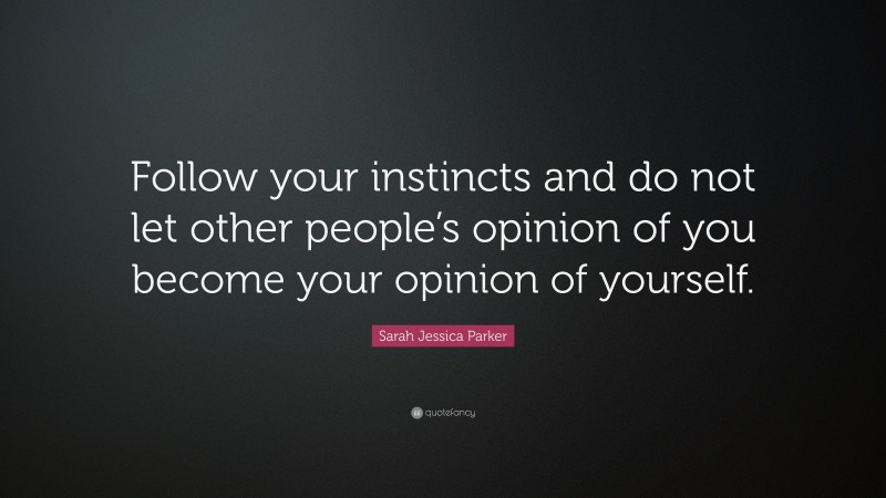 Sarah Jessica Parker Quote: “Follow your instincts and do not let other people’s opinion of you become your opinion of yourself.”