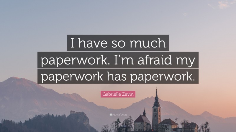 Gabrielle Zevin Quote: “I have so much paperwork. I’m afraid my paperwork has paperwork.”