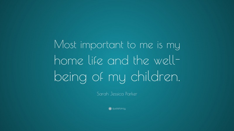 Sarah Jessica Parker Quote: “Most important to me is my home life and the well-being of my children.”